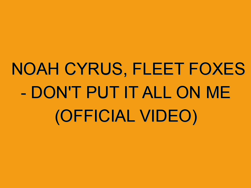 Noah Cyrus Fleet Foxes Don t Put It All On Me Official Video Noah cyrus fleet foxes don t put it all on me official video